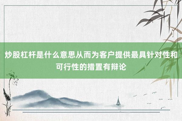 炒股杠杆是什么意思从而为客户提供最具针对性和可行性的措置有辩论