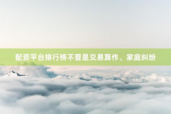 配资平台排行榜不管是交易算作、家庭纠纷