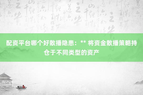配资平台哪个好散播隐患：** 将资金散播策略持仓于不同类型的资产