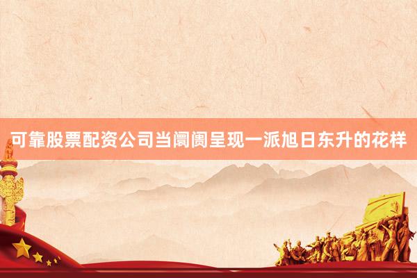 可靠股票配资公司当阛阓呈现一派旭日东升的花样