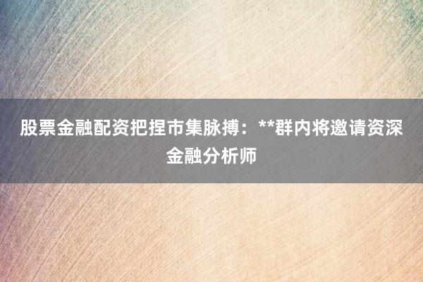 股票金融配资把捏市集脉搏：**群内将邀请资深金融分析师