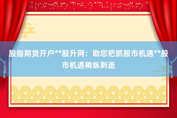 股指期货开户**股升网：助您把抓股市机遇**股市机遇稍纵则逝