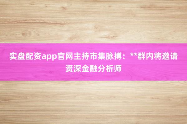 实盘配资app官网主持市集脉搏：**群内将邀请资深金融分析师