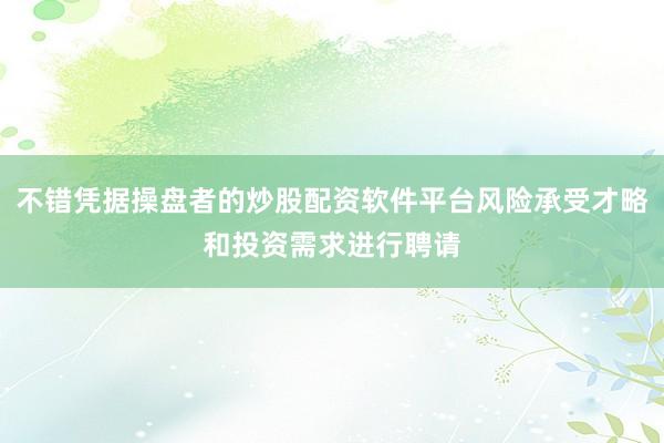 不错凭据操盘者的炒股配资软件平台风险承受才略和投资需求进行聘请