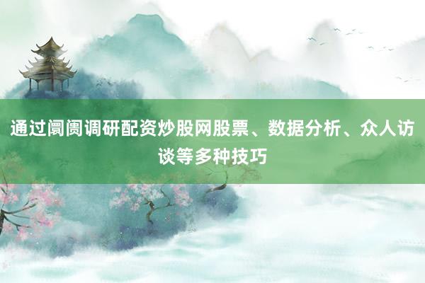 通过阛阓调研配资炒股网股票、数据分析、众人访谈等多种技巧