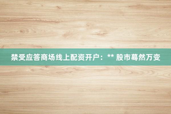 禁受应答商场线上配资开户:** 股市蓦然万变
