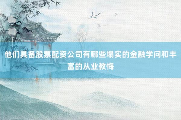他们具备股票配资公司有哪些塌实的金融学问和丰富的从业教悔