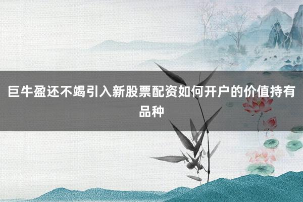 巨牛盈还不竭引入新股票配资如何开户的价值持有品种