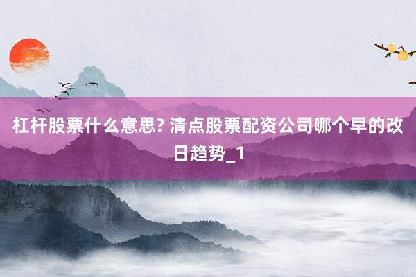 杠杆股票什么意思? 清点股票配资公司哪个早的改日趋势_1