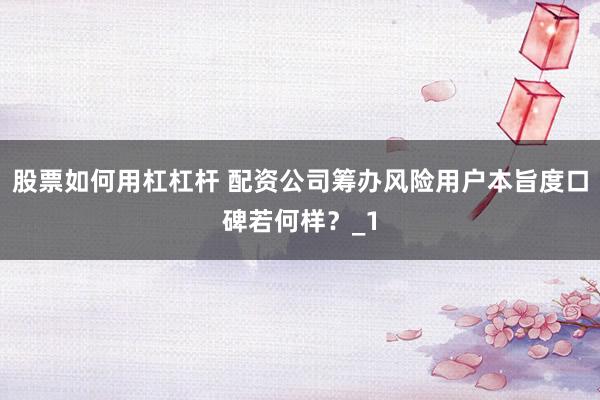 股票如何用杠杠杆 配资公司筹办风险用户本旨度口碑若何样?_1