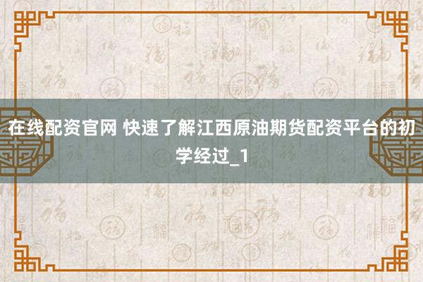 在线配资官网 快速了解江西原油期货配资平台的初学经过_1