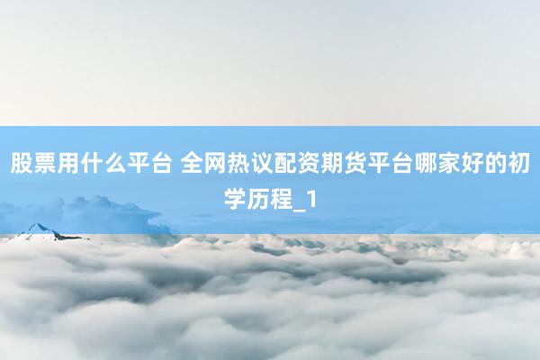 股票用什么平台 全网热议配资期货平台哪家好的初学历程_1