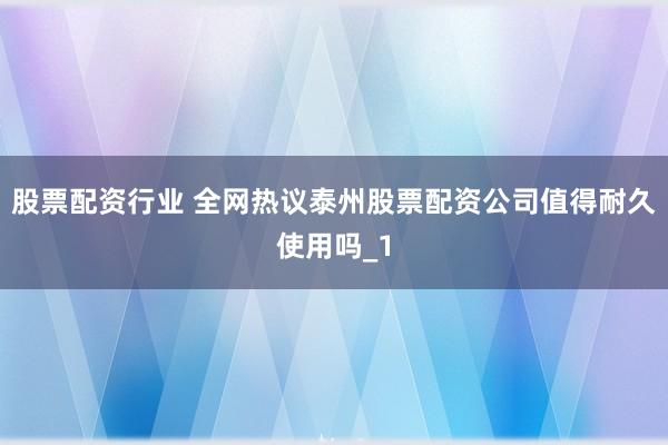 股票配资行业 全网热议泰州股票配资公司值得耐久使用吗_1