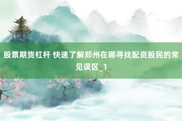 股票期货杠杆 快速了解郑州在哪寻找配资股民的常见误区_1