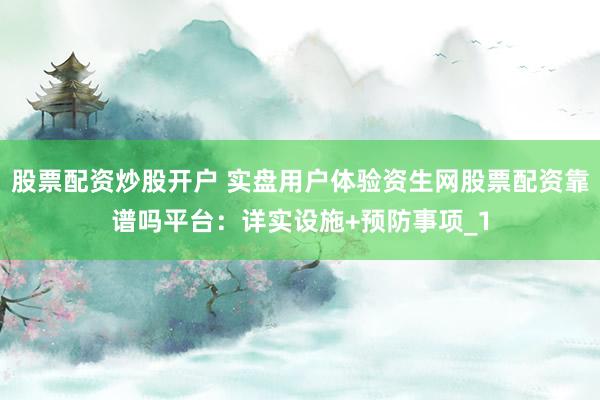 股票配资炒股开户 实盘用户体验资生网股票配资靠谱吗平台:详实设施+预防事项_1