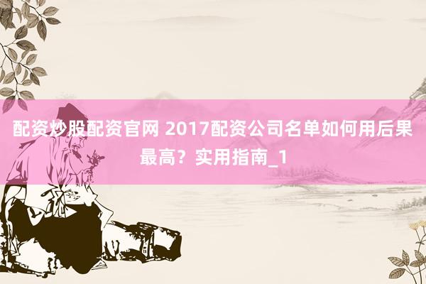 配资炒股配资官网 2017配资公司名单如何用后果最高?实用指南_1