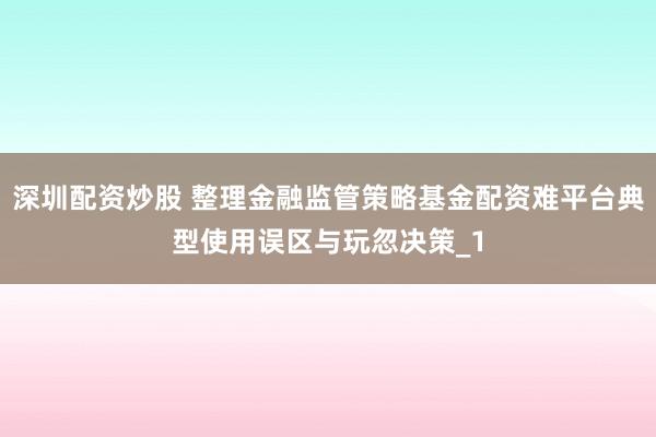 深圳配资炒股 整理金融监管策略基金配资难平台典型使用误区与玩忽决策_1