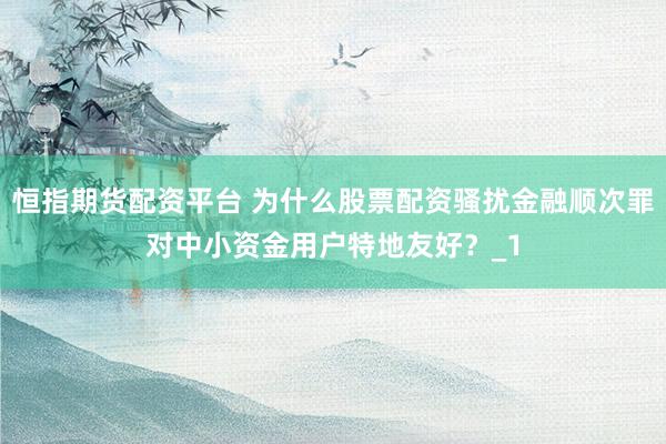 恒指期货配资平台 为什么股票配资骚扰金融顺次罪对中小资金用户特地友好?_1