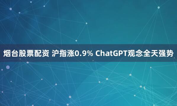 烟台股票配资 沪指涨0.9% ChatGPT观念全天强势