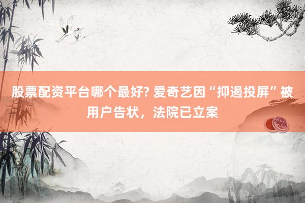 股票配资平台哪个最好? 爱奇艺因“抑遏投屏”被用户告状,法院已立案