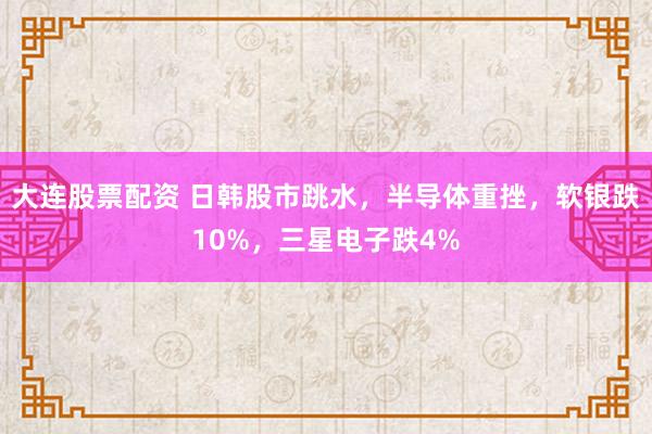 大连股票配资 日韩股市跳水，半导体重挫，软银跌10%，三星电子跌4%