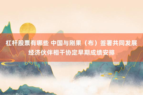 杠杆股票有哪些 中国与刚果(布)签署共同发展经济伙伴相干协定早期成绩安排