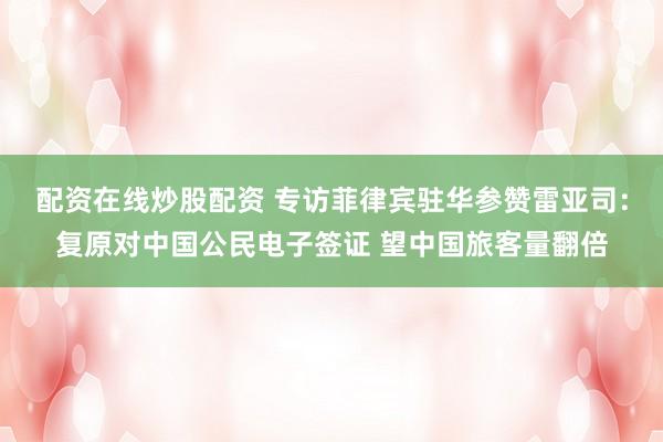配资在线炒股配资 专访菲律宾驻华参赞雷亚司:复原对中国公民电子签证 望中国旅客量翻倍