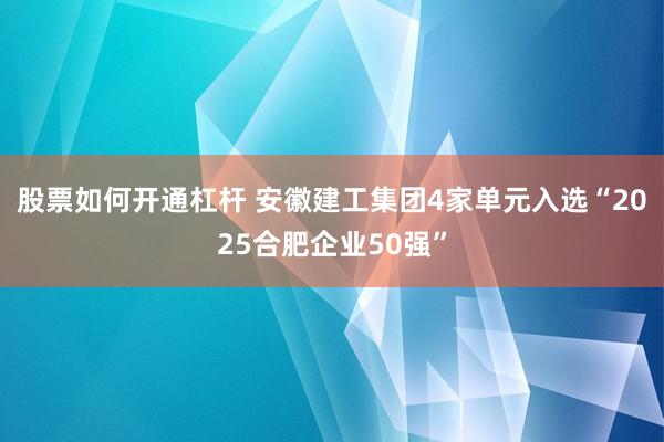 股票如何开通杠杆 安徽建工集团4家单元入选“2025合肥企业50强”