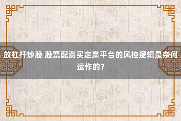 放杠杆炒股 股票配资买定赢平台的风控逻辑是奈何运作的？