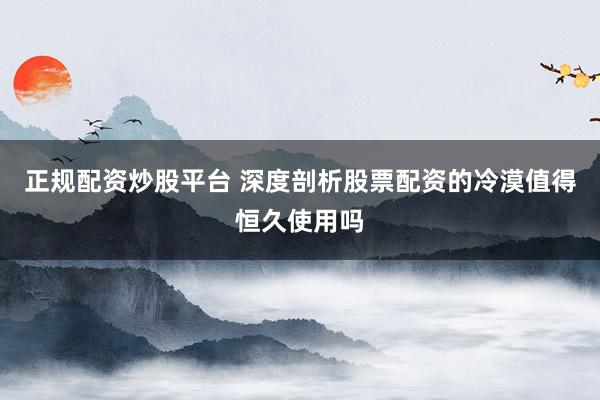 正规配资炒股平台 深度剖析股票配资的冷漠值得恒久使用吗