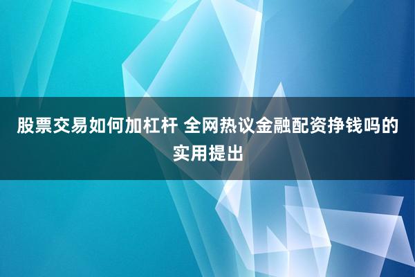 股票交易如何加杠杆 全网热议金融配资挣钱吗的实用提出