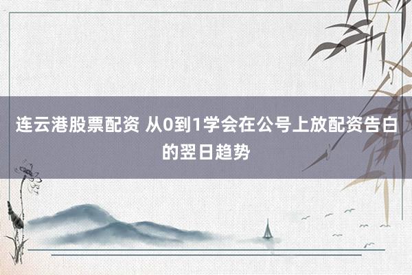 连云港股票配资 从0到1学会在公号上放配资告白的翌日趋势