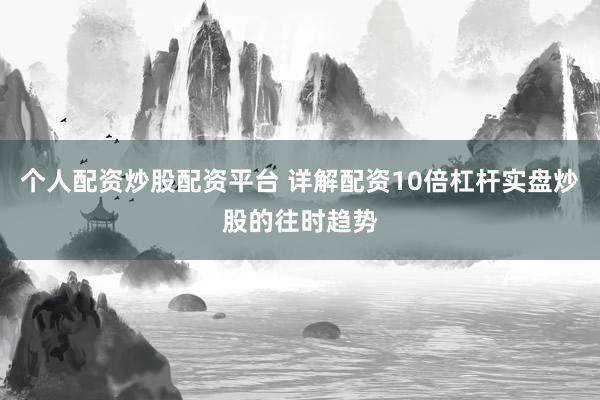 个人配资炒股配资平台 详解配资10倍杠杆实盘炒股的往时趋势