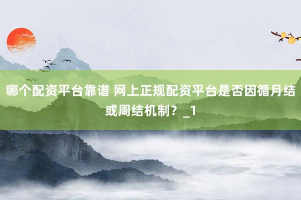 哪个配资平台靠谱 网上正规配资平台是否因循月结或周结机制?_1