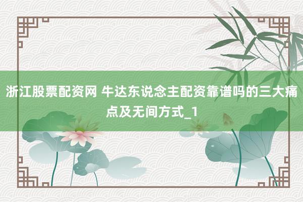 浙江股票配资网 牛达东说念主配资靠谱吗的三大痛点及无间方式_1