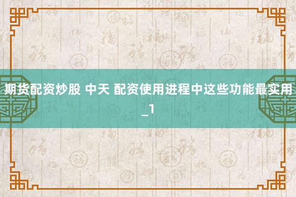 期货配资炒股 中天 配资使用进程中这些功能最实用_1