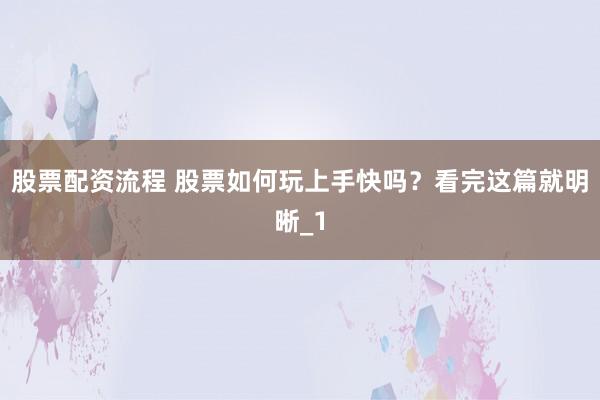 股票配资流程 股票如何玩上手快吗?看完这篇就明晰_1