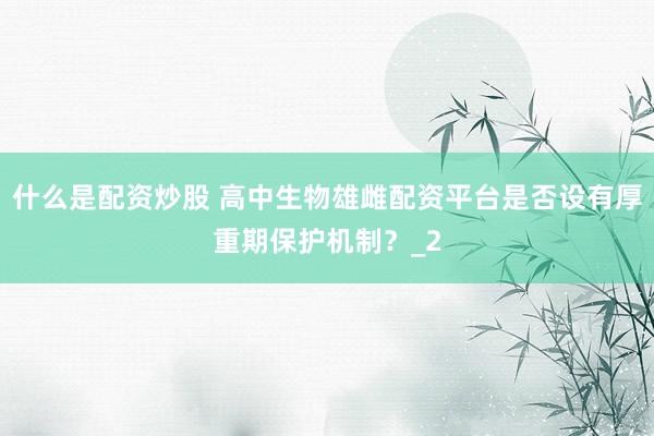什么是配资炒股 高中生物雄雌配资平台是否设有厚重期保护机制?_2