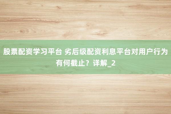 股票配资学习平台 劣后级配资利息平台对用户行为有何截止？详解_2