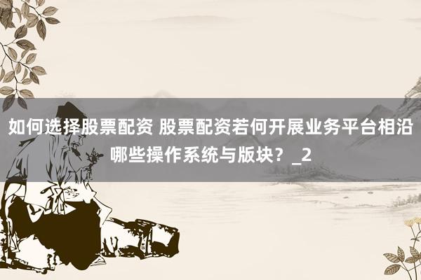 如何选择股票配资 股票配资若何开展业务平台相沿哪些操作系统与版块?_2