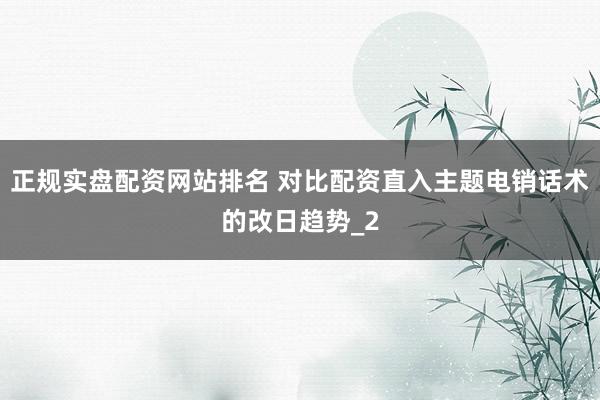 正规实盘配资网站排名 对比配资直入主题电销话术的改日趋势_2