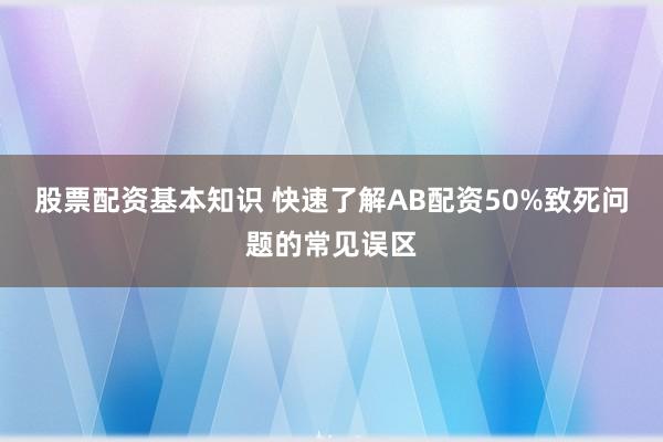 股票配资基本知识 快速了解AB配资50%致死问题的常见误区