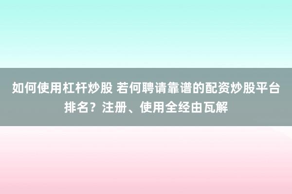 如何使用杠杆炒股 若何聘请靠谱的配资炒股平台排名？注册、使用全经由瓦解