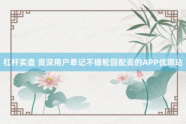 杠杆实盘 资深用户牵记不错轮回配资的APP优瑕玷