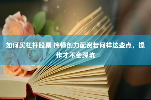如何买杠杆股票 搞懂创力配资若何样这些点，操作才不会踩坑