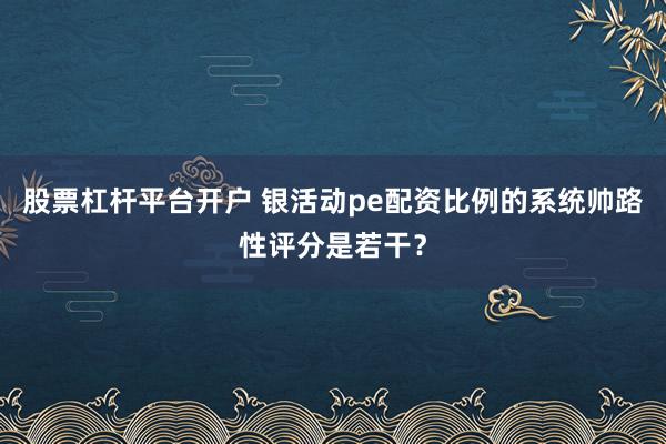 股票杠杆平台开户 银活动pe配资比例的系统帅路性评分是若干？
