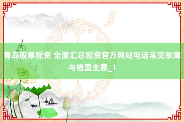 青岛股票配资 全面汇总配资官方网站电话常见故障与措置主意_1