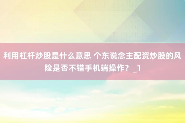 利用杠杆炒股是什么意思 个东说念主配资炒股的风险是否不错手机端操作？_1