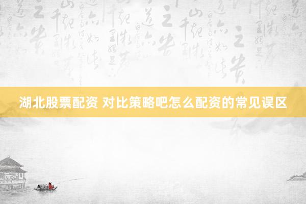 湖北股票配资 对比策略吧怎么配资的常见误区
