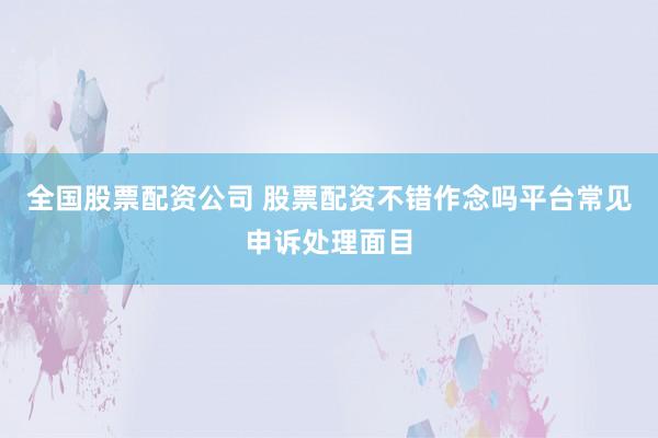 全国股票配资公司 股票配资不错作念吗平台常见申诉处理面目